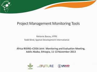 Project Management Monitoring Tools
Melanie Bacou, IFPRI
Todd Slind, Spatial Development International

Africa RISING–CSISA Joint Monitoring and Evaluation Meeting,
Addis Ababa, Ethiopia, 11-13 November 2013

 