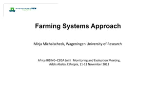 Farming Systems Approach
Mirja Michalscheck, Wageningen University of Research

Africa RISING–CSISA Joint Monitoring and Evaluation Meeting,
Addis Ababa, Ethiopia, 11-13 November 2013

 