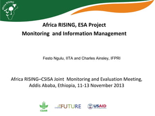 Africa RISING, ESA Project
Monitoring and Information Management

Festo Ngulu, IITA and Charles Ainsley, IFPRI

Africa RISING–CSISA Joint Monitoring and Evaluation Meeting,
Addis Ababa, Ethiopia, 11-13 November 2013

 
