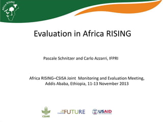 Evaluation in Africa RISING
Pascale Schnitzer and Carlo Azzarri, IFPRI

Africa RISING–CSISA Joint Monitoring and Evaluation Meeting,
Addis Ababa, Ethiopia, 11-13 November 2013

 
