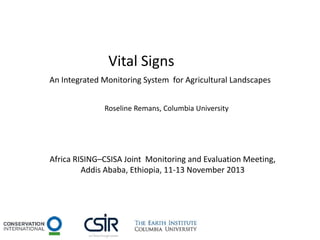 Vital Signs
An Integrated Monitoring System for Agricultural Landscapes
Roseline Remans, Columbia University

Africa RISING–CSISA Joint Monitoring and Evaluation Meeting,
Addis Ababa, Ethiopia, 11-13 November 2013

 