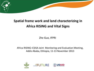 Spatial frame work and land characterizing in
Africa RISING and Vital Signs
Zhe Guo, IFPRI

Africa RISING–CSISA Joint Monitoring and Evaluation Meeting,
Addis Ababa, Ethiopia, 11-13 November 2013

 