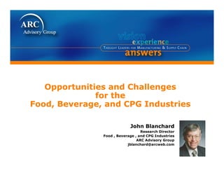 Opportunities and Challenges
for the
Opportunities and Challenges
for thefor the
Food, Beverage, and CPG Industries
for the
Food, Beverage, and CPG Industries
John Blanchard
Research Director
Food , Beverage , and CPG Industries
ARC Advisory GroupARC Advisory Group
jblanchard@arcweb.com
 