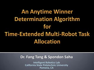 An Anytime Winner Determination AlgorithmforTime-Extended Multi-Robot Task Allocation Dr. Fang Tang & Spondon Saha Intelligent Robotics Lab California State Polytechnic University  Pomona, CA 
