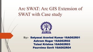 Arc SWAT: Arc GIS Extension of
SWAT with Case study
By:- Satyasai Aravind Kumar 16AG62R01
Ashram Nagar 16AG62R02
Tulasi Krishna 16AG62R03
Paurnima Gavit 16AG62R04
 