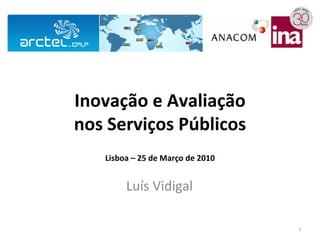 Inovação e Avaliação
nos Serviços Públicos
   Lisboa – 25 de Março de 2010


        Luís Vidigal

                                  1
 