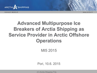 Advanced Multipurpose Ice
Breakers of Arctia Shipping as
Service Provider in Arctic Offshore
Operations
MI5 2015
Pori, 10.6. 2015
(C) Arctia Shipping TVa
 