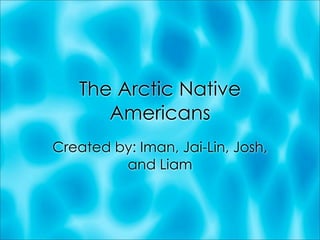 The Arctic Native
      Americans
Created by: Iman, Jai-Lin, Josh,
         and Liam
 