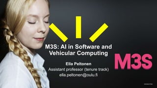 University of Oulu
M3S: AI in Software and
Vehicular Computing
Ella Peltonen
Assistant professor (tenure track)
ella.peltonen@oulu.fi
 