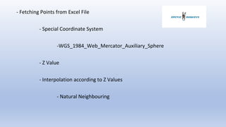 - Fetching Points from Excel File
- Special Coordinate System
-WGS_1984_Web_Mercator_Auxiliary_Sphere
- Z Value
- Interpolation according to Z Values
- Natural Neighbouring
 