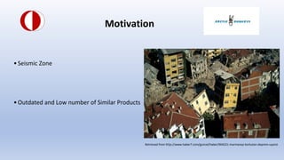 Motivation
?Seismic Zone
?Outdated and Low number of Similar Products
Retrieved from http://www.haber7.com/guncel/haber/904221-marmarayi-korkutan-deprem-uyarisi
 