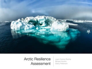 Arctic Resilience
Assessment
Juan-Carlos Rocha

Miriam Huitric

Garry Peterson
 