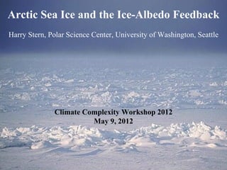 Arctic Sea Ice and the Ice-Albedo Feedback
Harry Stern, Polar Science Center, University of Washington, Seattle




              Climate Complexity Workshop 2012
                        May 9, 2012
 