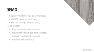 DEMO
‣ Analyse “real-time” Taxi data from NYC
‣ >20000 events/s incoming
‣ 3M Taxi rides (1 week of data)
‣ Get insights
‣ Live visualisation of the rides
‣ How do the taxi rides from airports
compare to taxi rides overall
‣ Analyse archived data
@W_I @QVIK
 