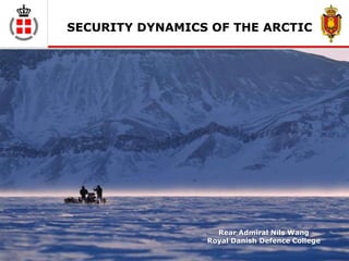 SECURITY DYNAMICS OF THE ARCTIC




                   Rear Admiral Nils Wang
                 Royal Danish Defence College
 