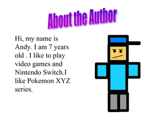 Hi, my name is
Andy. I am 7 years
old . I like to play
video games and
Nintendo Switch.I
like Pokemon XYZ
series.
 
