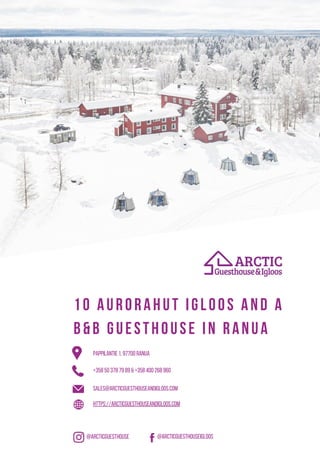 Pappilantie 1, 97700 Ranua
sales@arcticguesthouseandigloos.com
https://arcticguesthouseandigloos.com
+358 50 378 79 89 & +358 400 268 960
@arcticguesthouse @arcticguesthouseigloos
10 AURORAHUT IGLOOS AND A
B&B GUESTHOUSE IN RANUA
 