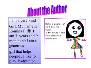 I am a very kind
Girl. My name is
Romina P.  I
am 7 years and 9
months. I am a
generous
girl that helps
people . I like to
play badminton .
 