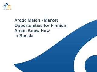 Arctic Match - Market
Opportunities for Finnish
Arctic Know How
in Russia
 