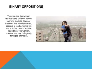 BINARY OPPOSITIONS
The man and the woman
represent two different values,
working towards Strauss’
theories. The man is married,
appears to lead a normal life
and is a kind person to have
helped her. The woman,
however is a psychologically
damaged character.
 