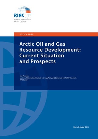 1
Arctic Oil and Gas
Resource Development:
Current Situation
and Prospects
POLICY BRIEF
Ivan Panichkin
Lecturer of International Institute of Energy Policy and Diplomacy at MGIMO University,
RIAC Expert
No. 8, October 2016
 
