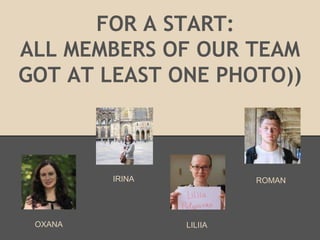 FOR A START:
ALL MEMBERS OF OUR TEAM
GOT AT LEAST ONE PHOTO))



         IRINA            ROMAN




 OXANA           LILIIA
 
