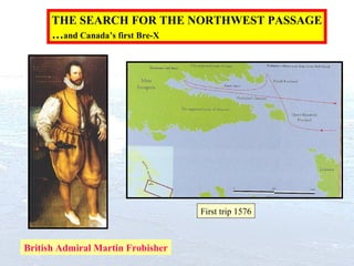 THE SEARCH FOR THE NORTHWEST PASSAGE … and Canada’s first Bre-X British Admiral Martin Frobisher First trip 1576 