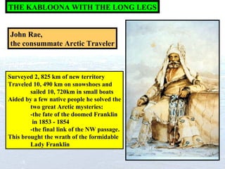 THE KABLOONA WITH THE LONG LEGS John Rae, the consummate Arctic Traveler Surveyed 2, 825 km of new territory Traveled 10, ...