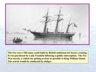 The Fox was a 160-tonne yacht built by British nobleman for luxury cruising. It was purchased by Lady Franklin following a...