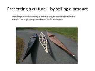 Presenting a culture – by selling a product
  knowledge-based economy is another way to become sustainable
  without the large company ethos of profit at any cost
 