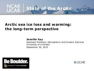 Arctic sea ice loss and warming:
the long-term perspective
Jennifer Kay
Assistant Professor, Atmospheric and Oceanic Sciences
University of Colorado
September 30, 2015
State of the Arctic
 