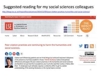 Suggested	
  reading	
  for	
  my	
  social	
  sciences	
  colleagues	
  
hYp://blogs.lse.ac.uk/impactofsocialsciences/2014/12/09/poor-­‐citaMon-­‐pracMces-­‐humaniMes-­‐and-­‐social-­‐sciences/	
  
	
  
37	
  
 