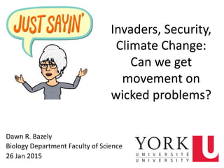 Invaders,	
  Security,	
  
Climate	
  Change:	
  	
  
Can	
  we	
  get	
  
movement	
  on	
  
wicked	
  problems?	
  
Dawn	
  R.	
  Bazely	
  
Biology	
  Department	
  Faculty	
  of	
  Science	
  
26	
  Jan	
  2015	
   4	
  
 
