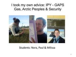 Students:	
  Nora,	
  Paul	
  &	
  Milissa	
  
I took my own advice: IPY - GAPS
Gas, Arctic Peoples & Security
21	
  
 