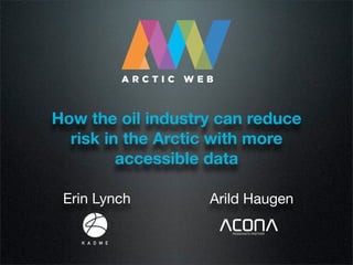 How the oil industry can reduce
  risk in the Arctic with more
         accessible data

 Erin Lynch        Arild Haugen
 