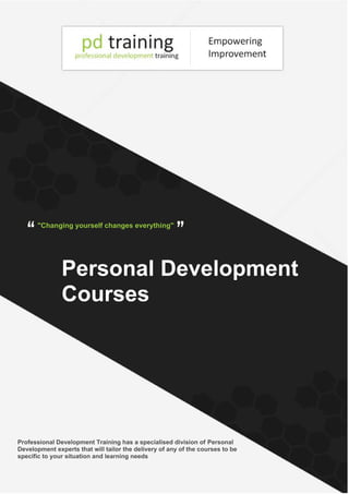 "Changing yourself changes everything"
Personal Development
Courses
Professional Development Training has a specialised division of Personal
Development experts that will tailor the delivery of any of the courses to be
specific to your situation and learning needs
 