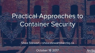 Practical Approaches to
Container Security
Shea Stewart • shea.stewart@arctiq.ca
October 18 2017
 