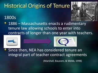 1800s
 1886 – Massachusetts enacts a rudimentary
 tenure law allowing schools to enter into
 contracts of longer than one year with teachers.


 Since then, NEA has considered tenure an
 integral part of teacher contract agreements
                    (Marshall, Baucom, & Webb, 1998)
 