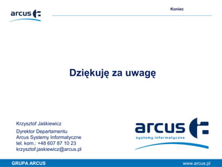 Koniec

Dziękuję za uwagę

Krzysztof Jaśkiewicz
Dyrektor Departamentu
Arcus Systemy Informatyczne
tel. kom.: +48 607 87 10...