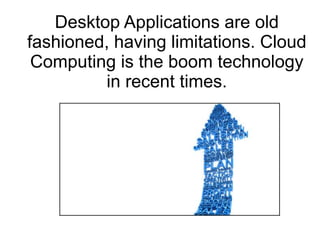Desktop Applications are old
fashioned, having limitations. Cloud
Computing is the boom technology
in recent times.