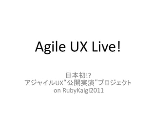 Agile UX Live!
         日本初!?
アジャイルUX“公開実演”プロジェクト
     on RubyKaigi2011
 