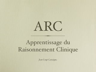 ARC
   Apprentissage du
Raisonnement Clinique
       Jean-Loup Castaigne
 