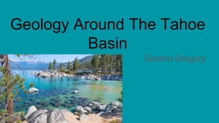 Geology Around The Tahoe
Basin
Gordon Gregory
 