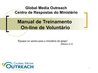 Manual de Treinamento   On-line de Voluntário  “ Equipar os santos para o ministério da Igreja”    Efésios 4:12 Global Media Outreach Centro de Respostas do Ministério 