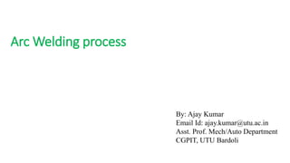 Arc Welding process
By: Ajay Kumar
Email Id: ajay.kumar@utu.ac.in
Asst. Prof. Mech/Auto Department
CGPIT, UTU Bardoli
 