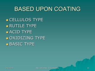 2/6/2023 ARC WELDING ELECTRODES 21
BASED UPON COATING
 CELLULOS TYPE
 RUTILE TYPE
 ACID TYPE
 OXIDIZING TYPE
 BASIC TYPE
 