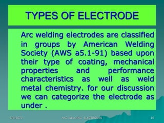 2/6/2023 ARC WELDING ELECTRODES 10
Arc welding electrodes are classified
in groups by American Welding
Society (AWS a5.1-9...
