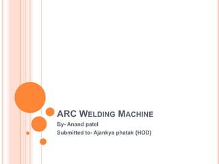 ARC Welding Machine By- Anandpatel Submitted to- Ajankyaphatak {HOD} 
