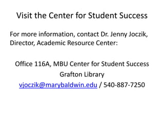 Visit the Center for Student Success
For more information, contact Dr. Jenny Joczik,
Director, Academic Resource Center:
Office 116A, MBU Center for Student Success
Grafton Library
vjoczik@marybaldwin.edu / 540-887-7250
 