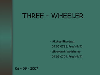 THREE – WHEELER - Akshay Bhardwaj   04 05 0732, Prod (4/4) - Shravanth Venishetty   04 05 0704, Prod (4/4) 06 – 09 - 2007 